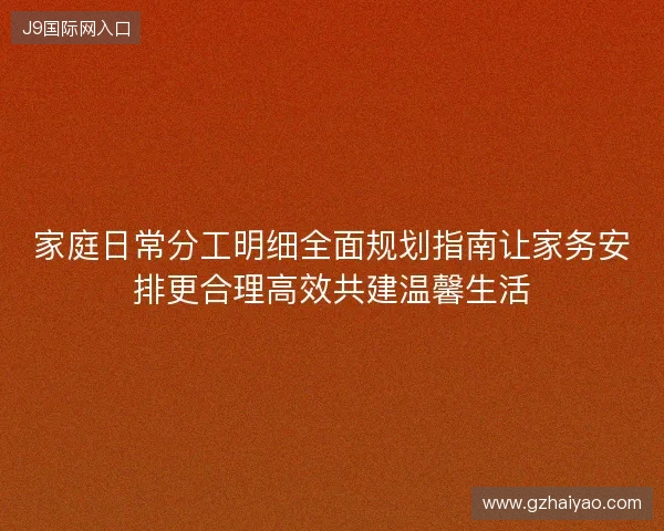 家庭日常分工明细全面规划指南让家务安排更合理高效共建温馨生活