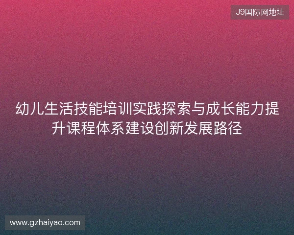 幼儿生活技能培训实践探索与成长能力提升课程体系建设创新发展路径