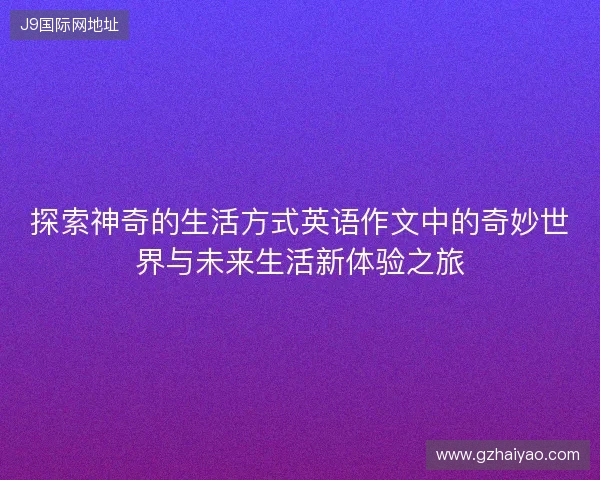 探索神奇的生活方式英语作文中的奇妙世界与未来生活新体验之旅 探索神奇的生活方式英语作文中的奇妙世界与未来生活新体验之旅