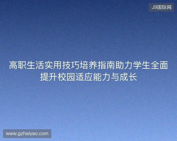 高职生活实用技巧培养指南助力学生全面提升校园适应能力与成长 高职生活实用技巧培养指南助力学生全面提升校园适应能力与成长