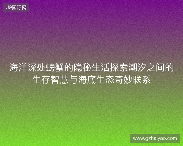 海洋深处螃蟹的隐秘生活探索潮汐之间的生存智慧与海底生态奇妙联系